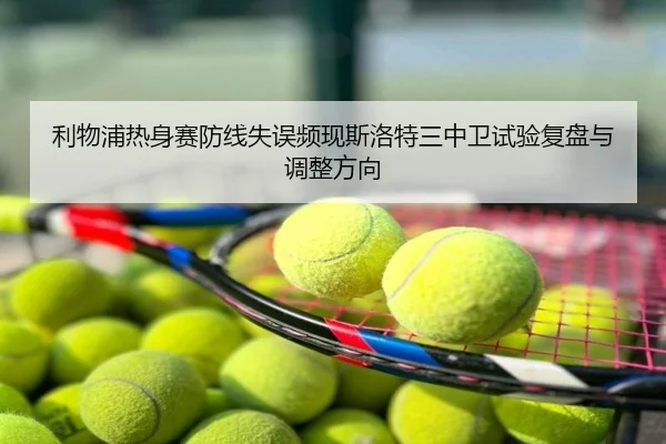 利物浦热身赛防线失误频现斯洛特三中卫试验复盘与调整方向