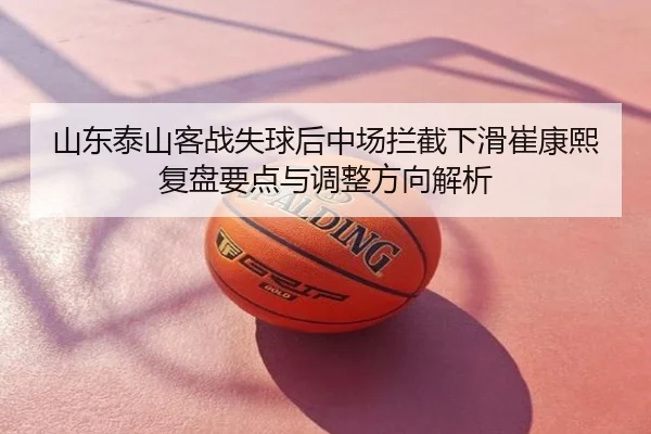山东泰山客战失球后中场拦截下滑崔康熙复盘要点与调整方向解析