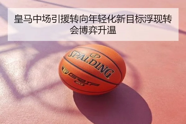 皇马中场引援转向年轻化新目标浮现转会博弈升温