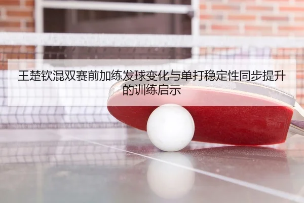 王楚钦混双赛前加练发球变化与单打稳定性同步提升的训练启示