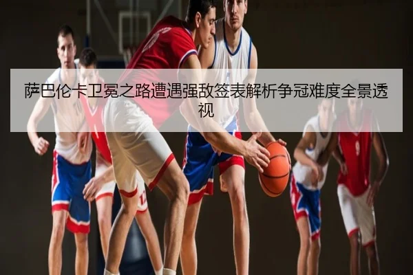 萨巴伦卡卫冕之路遭遇强敌签表解析争冠难度全景透视