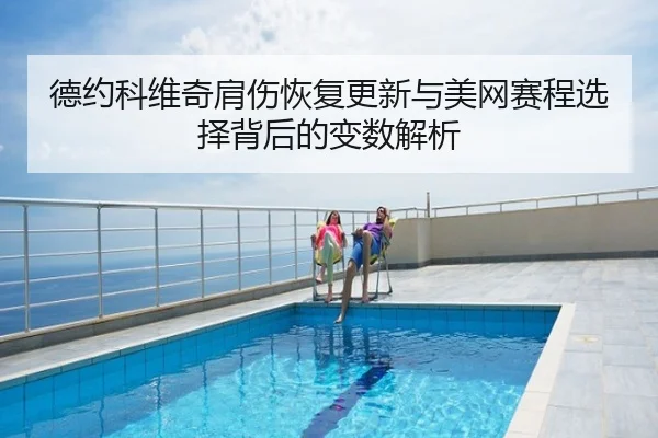 德约科维奇肩伤恢复更新与美网赛程选择背后的变数解析