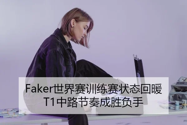 Faker世界赛训练赛状态回暖 T1中路节奏成胜负手