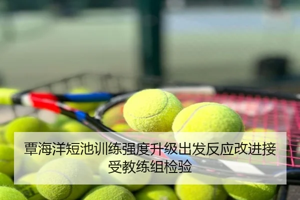 覃海洋短池训练强度升级出发反应改进接受教练组检验