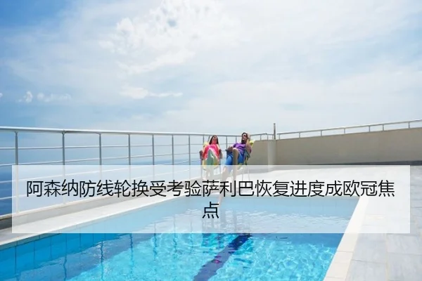 阿森纳防线轮换受考验萨利巴恢复进度成欧冠焦点