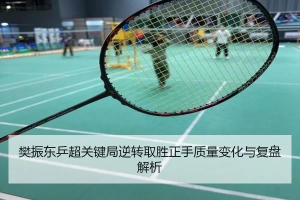 樊振东乒超关键局逆转取胜正手质量变化与复盘解析