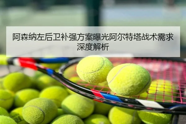 阿森纳左后卫补强方案曝光阿尔特塔战术需求深度解析