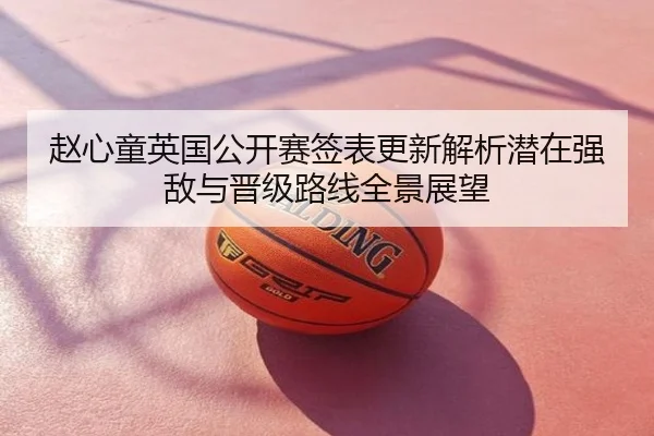 赵心童英国公开赛签表更新解析潜在强敌与晋级路线全景展望