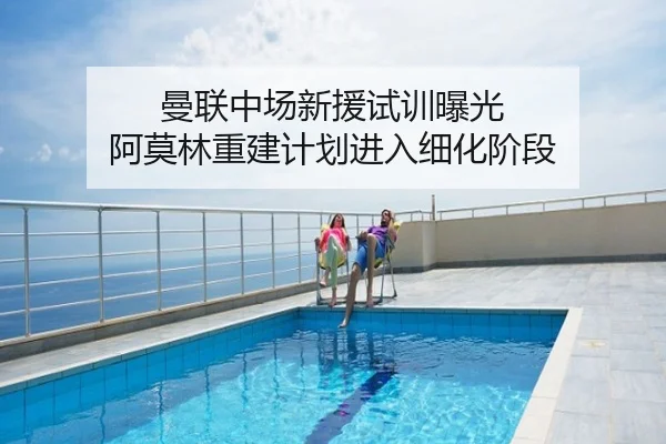 曼联中场新援试训曝光 阿莫林重建计划进入细化阶段